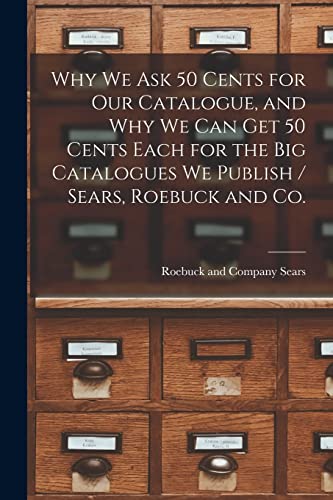 9781018150901: Why we ask 50 Cents for our Catalogue, and why we can get 50 Cents Each for the big Catalogues we Publish / Sears, Roebuck and Co.