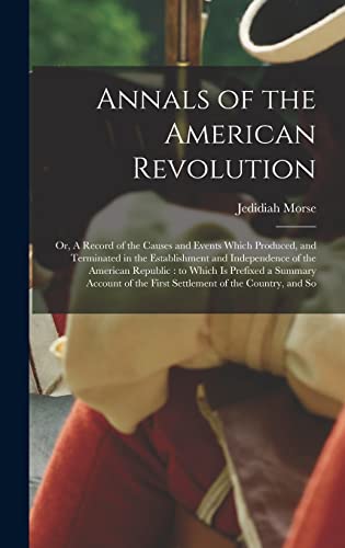 9781018160757: Annals of the American Revolution: Or, A Record of the Causes and Events Which Produced, and Terminated in the Establishment and Independence of the ... the First Settlement of the Country, and So
