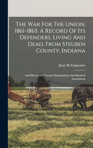 Stock image for The War For The Union, 1861-1865. A Record Of Its Defenders, Living And Dead, From Steuben County, Indiana; And History Of Veteran Organizations And Kindred Associations for sale by THE SAINT BOOKSTORE