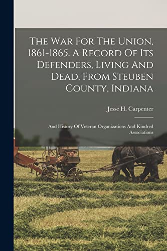 Stock image for The War For The Union, 1861-1865. A Record Of Its Defenders, Living And Dead, From Steuben County, Indiana; And History Of Veteran Organizations And Kindred Associations for sale by THE SAINT BOOKSTORE