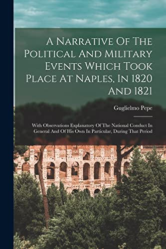 9781018180236: A Narrative Of The Political And Military Events Which Took Place At Naples, In 1820 And 1821: With Observations Explanatory Of The National Conduct ... Of His Own In Particular, During That Period