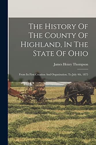 Stock image for The History Of The County Of Highland, In The State Of Ohio: From Its First Creation And Organization, To July 4th, 1875 for sale by THE SAINT BOOKSTORE