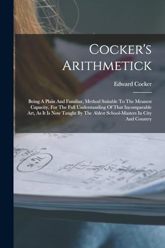 Stock image for Cocker's Arithmetick: Being A Plain And Familiar, Method Suitable To The Meanest Capacity, For The Full Understanding Of That Incomparable Art, As It for sale by GreatBookPrices