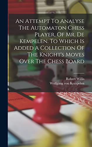 Stock image for An Attempt To Analyse The Automaton Chess Player, Of Mr. De Kempelen. To Which Is Added A Collection Of The Knight's Moves Over The Chess Board for sale by Ria Christie Collections