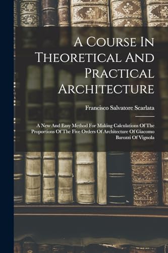 Beispielbild fr A Course In Theoretical And Practical Architecture: A New And Easy Method For Making Calculations Of The Proportions Of The Five Orders Of Architecture Of Giacomo Barozzi Of Vignola zum Verkauf von THE SAINT BOOKSTORE
