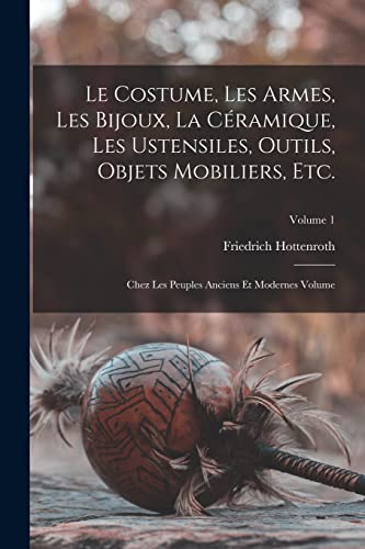 Imagen de archivo de Le costume, les armes, les bijoux, la c�ramique, les ustensiles, outils, objets mobiliers, etc.: Chez les peuples anciens et modernes Volume; Volume 1 a la venta por Chiron Media