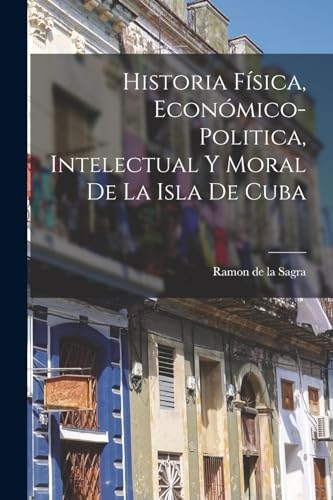Stock image for Historia Fisica, Economico-Politica, Intelectual y Moral de la Isla de Cuba for sale by THE SAINT BOOKSTORE