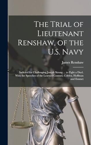 Stock image for The Trial of Lieutenant Renshaw, of the U.S. Navy: Indicted for Challenging Joseph Strong . to Fight a Duel. With the Speeches of the Learned Counsel, Colden, Hoffman and Emmet for sale by California Books