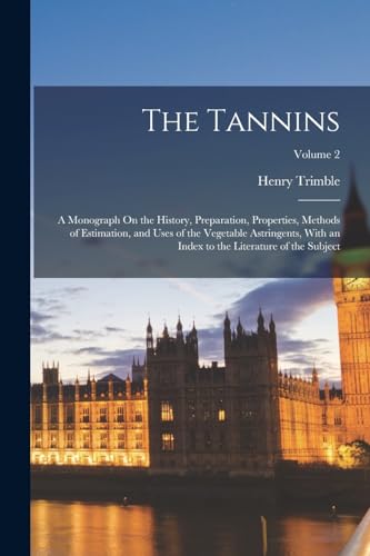 Imagen de archivo de The Tannins: A Monograph On the History, Preparation, Properties, Methods of Estimation, and Uses of the Vegetable Astringents, With an Index to the Literature of the Subject; Volume 2 a la venta por THE SAINT BOOKSTORE