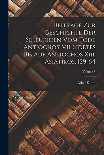 Stock image for Beitrage Zur Geschichte Der Seleukiden Vom Tode Antiochos' Vii. Sidetes Bis Auf Antiochos Xiii. Asiatikos, 129-64; Volume 3 for sale by THE SAINT BOOKSTORE