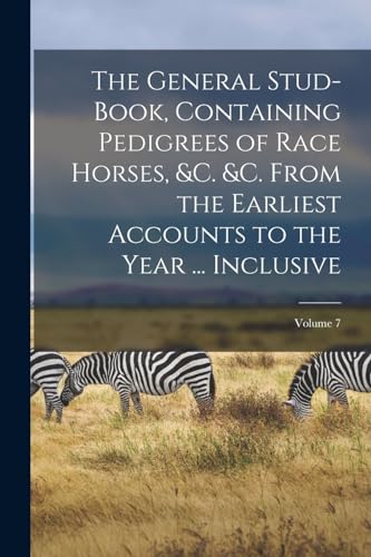 Stock image for The General Stud-Book, Containing Pedigrees of Race Horses, &C. &C. From the Earliest Accounts to the Year . Inclusive; Volume 7 for sale by THE SAINT BOOKSTORE