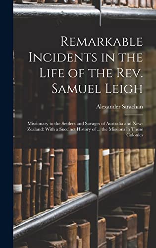 Stock image for Remarkable Incidents in the Life of the Rev. Samuel Leigh: Missionary to the Settlers and Savages of Australia and New-Zealand: With a Succinct History of . the Missions in Those Colonies for sale by THE SAINT BOOKSTORE