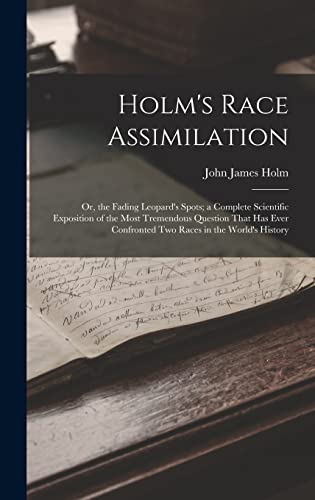 Stock image for Holm's Race Assimilation: Or, the Fading Leopard's Spots; a Complete Scientific Exposition of the Most Tremendous Question That Has Ever Confronted Two Races in the World's History for sale by THE SAINT BOOKSTORE