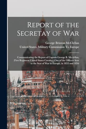 Imagen de archivo de Report of the Secretay of War: Communicating the Report of Captain George B. Mcclellan, (First Regiment United States Cavalry,) One of the Officers Se a la venta por GreatBookPrices