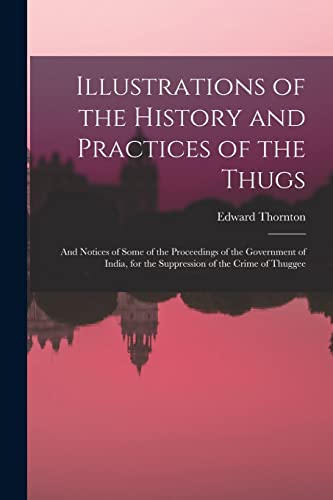 Stock image for Illustrations of the History and Practices of the Thugs: And Notices of Some of the Proceedings of the Government of India, for the Suppression of the for sale by GreatBookPrices
