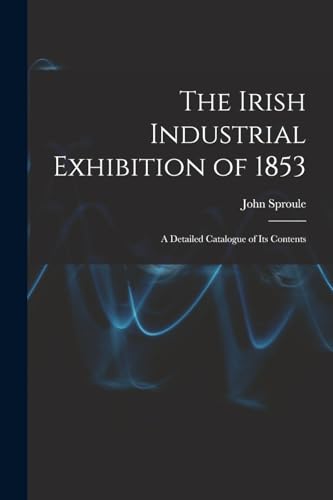 Stock image for The Irish Industrial Exhibition of 1853: A Detailed Catalogue of Its Contents for sale by THE SAINT BOOKSTORE