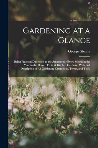 9781018379647: Gardening at a Glance: Being Practical Directions to the Amateur for Every Month in the Year in the Flower, Fruit, & Kitchen Gardens : With Full ... of All Gardening Operations, Terms, and Tools