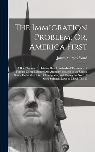 9781018381428: The Immigration Problem; Or, America First: A Brief Treatise Explaining How Hundreds of Thousands of Foreign Cheap Laborers Are Annually Brought to ... Need of More Stringent Laws to Check This G