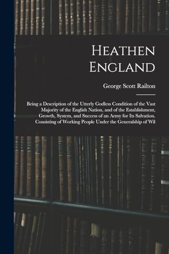 Stock image for Heathen England: Being a Description of the Utterly Godless Condition of the Vast Majority of the English Nation, and of the Establishment, Growth, System, and Success of an Army for Its Salvation. Consisting of Working People Under the Generalship of Wil for sale by THE SAINT BOOKSTORE