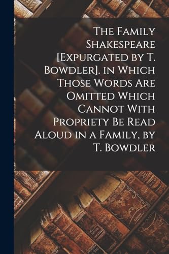 Stock image for The Family Shakespeare [Expurgated by T. Bowdler]. in Which Those Words Are Omitted Which Cannot With Propriety Be Read Aloud in a Family, by T. Bowdler for sale by PBShop.store US