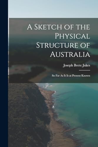 Stock image for A Sketch of the Physical Structure of Australia: So Far As It Is at Present Known for sale by THE SAINT BOOKSTORE