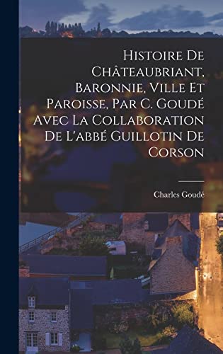 Stock image for Histoire De Chateaubriant, Baronnie, Ville Et Paroisse, Par C. Goude Avec La Collaboration De L'abbe Guillotin De Corson for sale by THE SAINT BOOKSTORE