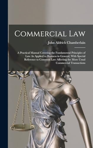 Stock image for Commercial Law: A Practical Manual Covering the Fundamental Principles of Law As Applied to Business in General, With Special Reference to Common Law Affecting the More Usual Commercial Transactions for sale by THE SAINT BOOKSTORE