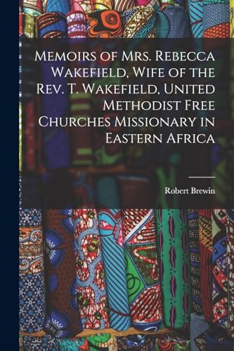 Stock image for Memoirs of Mrs. Rebecca Wakefield, Wife of the Rev. T. Wakefield, United Methodist Free Churches Missionary in Eastern Africa for sale by GreatBookPrices