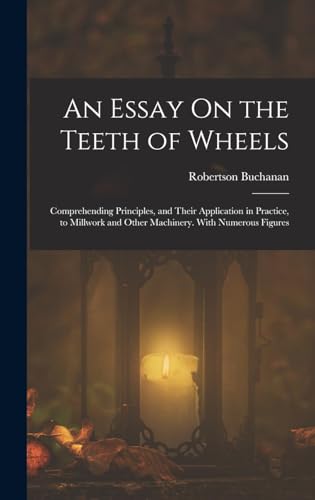 Stock image for An Essay On the Teeth of Wheels: Comprehending Principles, and Their Application in Practice, to Millwork and Other Machinery. With Numerous Figures for sale by THE SAINT BOOKSTORE