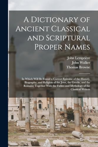 9781018413549: A Dictionary of Ancient Classical and Scriptural Proper Names: In Which Will Be Found a Correct Epitome of the History, Biography, and Religion of the ... Fables and Mythology of the Classical Writers