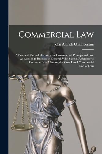 Stock image for Commercial Law: A Practical Manual Covering the Fundamental Principles of Law As Applied to Business in General, With Special Reference to Common Law Affecting the More Usual Commercial Transactions for sale by THE SAINT BOOKSTORE