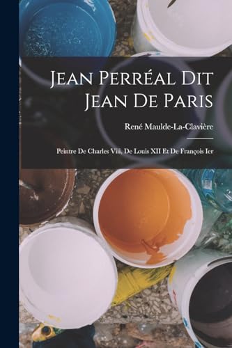 Stock image for Jean Perreal Dit Jean De Paris: Peintre De Charles Viii, De Louis XII Et De Francois Ier for sale by THE SAINT BOOKSTORE