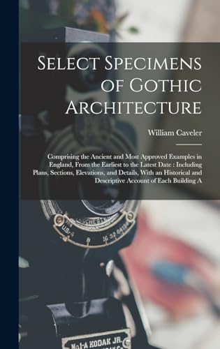 Stock image for Select Specimens of Gothic Architecture: Comprising the Ancient and Most Approved Examples in England, From the Earliest to the Latest Date: Including ... and Descriptive Account of Each Building A for sale by Ria Christie Collections