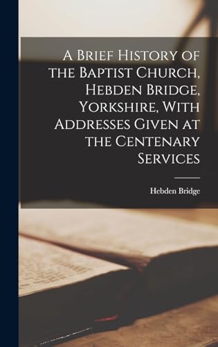 Beispielbild fr A Brief History of the Baptist Church, Hebden Bridge, Yorkshire, With Addresses Given at the Centenary Services zum Verkauf von THE SAINT BOOKSTORE