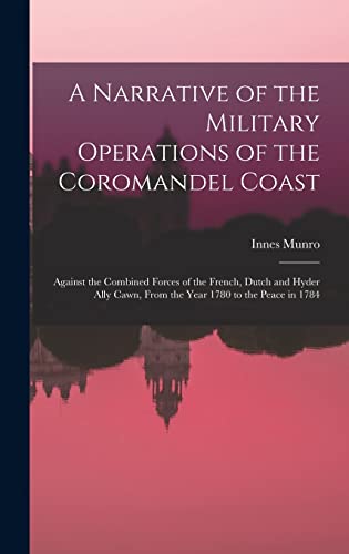 Beispielbild fr A Narrative of the Military Operations of the Coromandel Coast: Against the Combined Forces of the French, Dutch and Hyder Ally Cawn, From the Year 1780 to the Peace in 1784 zum Verkauf von THE SAINT BOOKSTORE