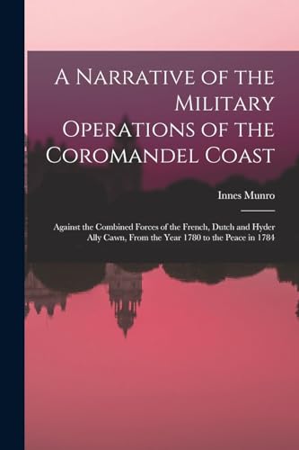 Beispielbild fr A Narrative of the Military Operations of the Coromandel Coast: Against the Combined Forces of the French, Dutch and Hyder Ally Cawn, From the Year 1780 to the Peace in 1784 zum Verkauf von THE SAINT BOOKSTORE