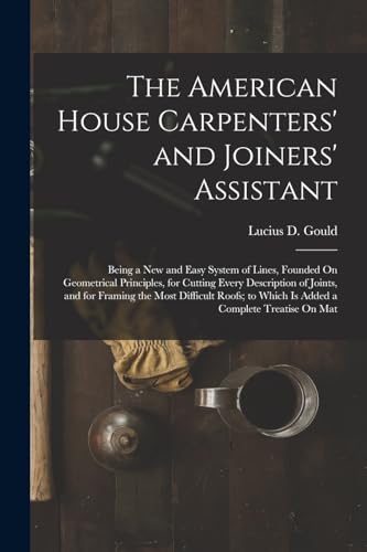 Stock image for The American House Carpenters' and Joiners' Assistant: Being a New and Easy System of Lines, Founded On Geometrical Principles, for Cutting Every Description of Joints, and for Framing the Most Difficult Roofs; to Which Is Added a Complete Treatise On Mat for sale by THE SAINT BOOKSTORE