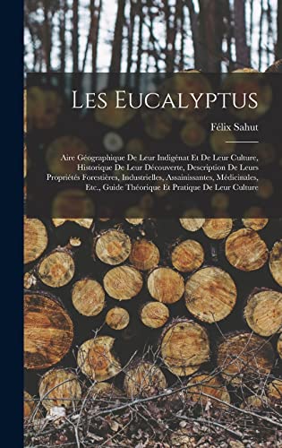 Imagen de archivo de Les Eucalyptus: Aire Geographique De Leur Indigenat Et De Leur Culture, Historique De Leur Decouverte, Description De Leurs Proprietes Forestieres, Industrielles, Assainissantes, Medicinales, Etc., Guide Theorique Et Pratique De Leur Culture a la venta por THE SAINT BOOKSTORE