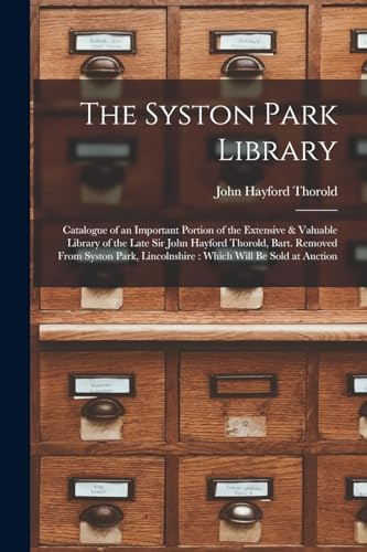 Stock image for The Syston Park Library: Catalogue of an Important Portion of the Extensive & Valuable Library of the Late Sir John Hayford Thorold, Bart. Removed From Syston Park, Lincolnshire: Which Will Be Sold at Auction for sale by THE SAINT BOOKSTORE