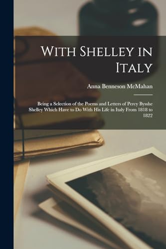 Imagen de archivo de With Shelley in Italy: Being a Selection of the Poems and Letters of Percy Bysshe Shelley Which Have to Do With His Life in Italy From 1818 to 1822 a la venta por GreatBookPrices