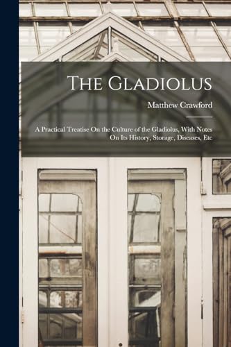 Stock image for The Gladiolus: A Practical Treatise On the Culture of the Gladiolus, With Notes On Its History, Storage, Diseases, Etc for sale by THE SAINT BOOKSTORE
