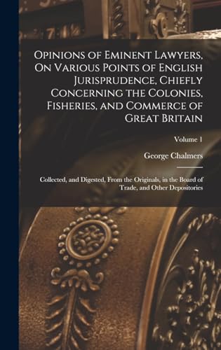 Beispielbild fr Opinions of Eminent Lawyers, On Various Points of English Jurisprudence, Chiefly Concerning the Colonies, Fisheries, and Commerce of Great Britain: Collected, and Digested, From the Originals, in the Board of Trade, and Other Depositories; Volume 1 zum Verkauf von THE SAINT BOOKSTORE