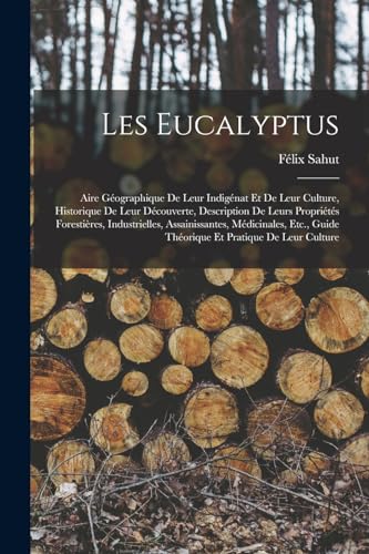 Imagen de archivo de Les Eucalyptus: Aire Geographique De Leur Indigenat Et De Leur Culture, Historique De Leur Decouverte, Description De Leurs Proprietes Forestieres, Industrielles, Assainissantes, Medicinales, Etc., Guide Theorique Et Pratique De Leur Culture a la venta por THE SAINT BOOKSTORE