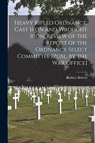 Stock image for Heavy Rifled Ordnance, Cast Iron and Wrought Iron. Review of the Report of the Ordnance Select Committee [Publ. by the War Office] for sale by PBShop.store US