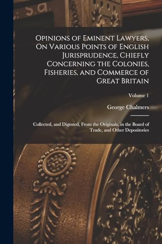 Beispielbild fr Opinions of Eminent Lawyers, On Various Points of English Jurisprudence, Chiefly Concerning the Colonies, Fisheries, and Commerce of Great Britain: Collected, and Digested, From the Originals, in the Board of Trade, and Other Depositories; Volume 1 zum Verkauf von THE SAINT BOOKSTORE