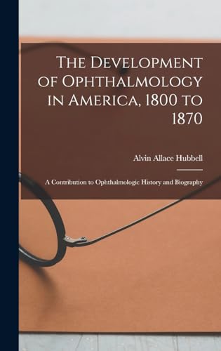 Stock image for The Development of Ophthalmology in America, 1800 to 1870: A Contribution to Ophthalmologic History and Biography for sale by THE SAINT BOOKSTORE