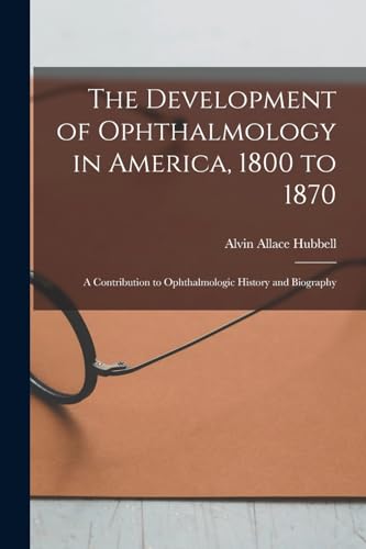 Stock image for The Development of Ophthalmology in America, 1800 to 1870: A Contribution to Ophthalmologic History and Biography for sale by THE SAINT BOOKSTORE