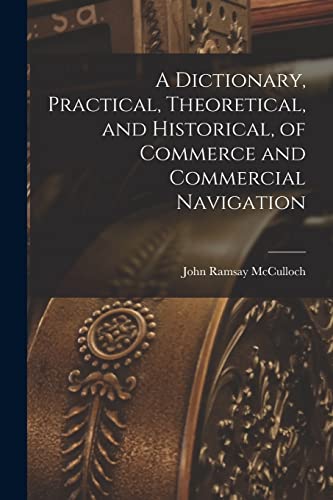 Stock image for A Dictionary, Practical, Theoretical, and Historical, of Commerce and Commercial Navigation for sale by PBShop.store US