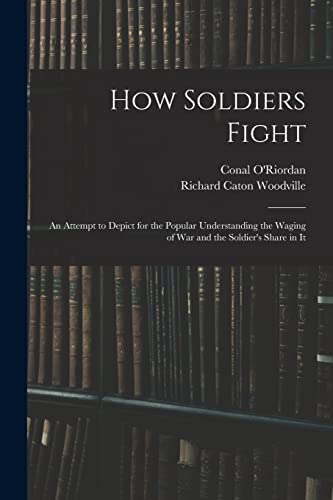 Stock image for How Soldiers Fight: An Attempt to Depict for the Popular Understanding the Waging of War and the Soldier's Share in It for sale by ALLBOOKS1