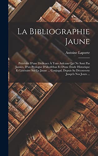Stock image for La Bibliographie Jaune: Prcde D'une Ddicace  Tous Aulcuns Qui Ne Sont Pas Jaunes, D'un Prologue D'alcofribas Et D'une tude Historique Et . Jusqu' Nos Jours . (French Edition) for sale by ALLBOOKS1